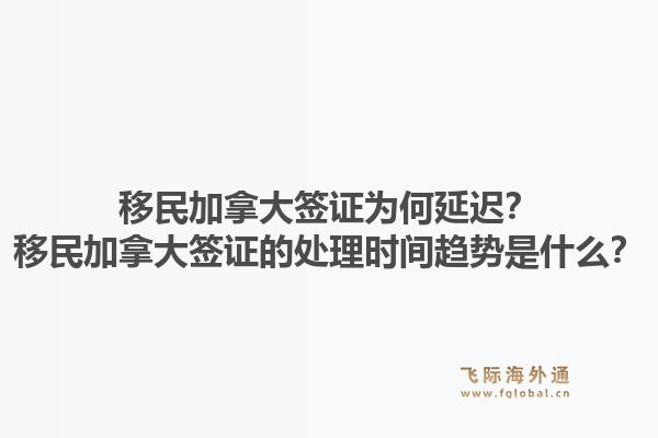 移民加拿大签证为何延迟？移民加拿大签证的处理时间趋势是什么？1.jpg