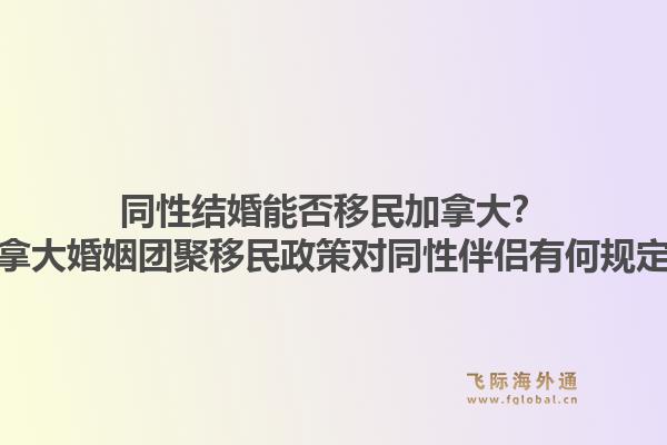 同性结婚能否移民加拿大？加拿大婚姻团聚移民政策对同性伴侣有何规定？1.jpg