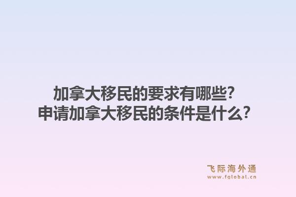加拿大移民的要求有哪些?申请加拿大移民的条件是什么?1.jpg