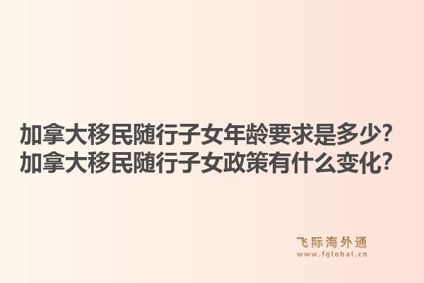 加拿大移民随行子女年龄要求是多少？加拿大移民随行子女政策有什么变化？1.jpg