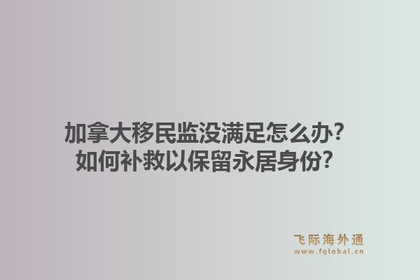 加拿大移民监没满足怎么办?如何补救以保留永居身份?1.jpg