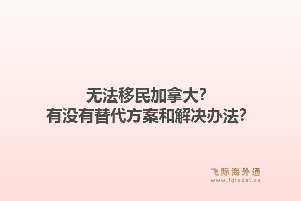 无法移民加拿大?有没有替代方案和解决办法?1.jpg