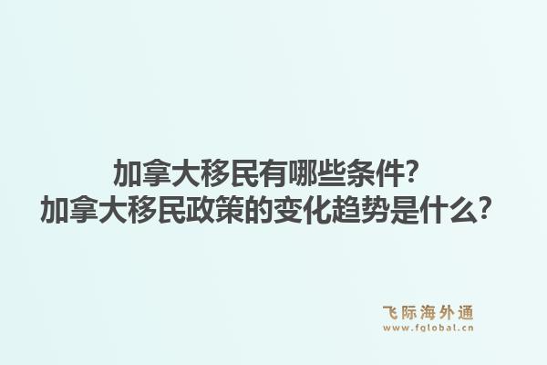 加拿大移民有哪些条件?加拿大移民政策的变化趋势是什么?1.jpg