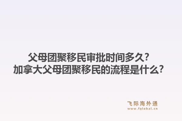 父母团聚移民审批时间多久?加拿大父母团聚移民的流程是什么?1.jpg