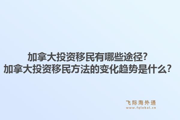 加拿大投资移民有哪些途径?加拿大投资移民方法的变化趋势是什么?1.jpg