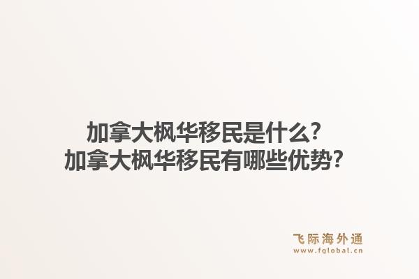 加拿大枫华移民是什么？加拿大枫华移民有哪些优势？1.jpg