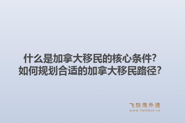 什么是加拿大移民的核心条件?如何规划合适的加拿大移民路径?1.jpg