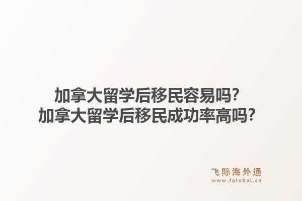 加拿大留学后移民容易吗？加拿大留学后移民成功率高吗？1.jpg