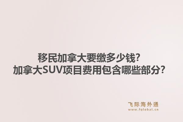 移民加拿大要缴多少钱？加拿大SUV项目费用包含哪些部分？1.jpg