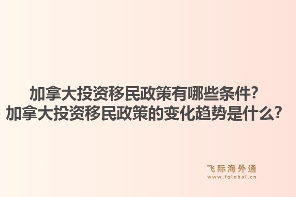 加拿大投资移民政策有哪些条件？加拿大投资移民政策的变化趋势是什么？1.jpg