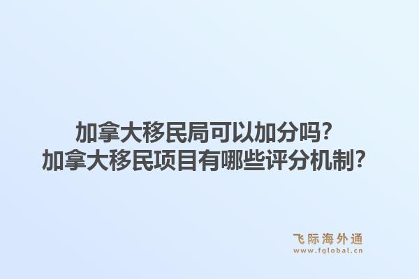 加拿大移民局可以加分吗?加拿大移民项目有哪些评分机制?1.jpg