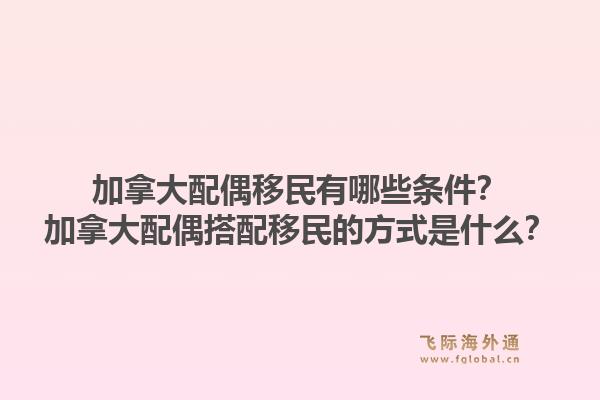 加拿大配偶移民有哪些条件？加拿大配偶搭配移民的方式是什么？1.jpg