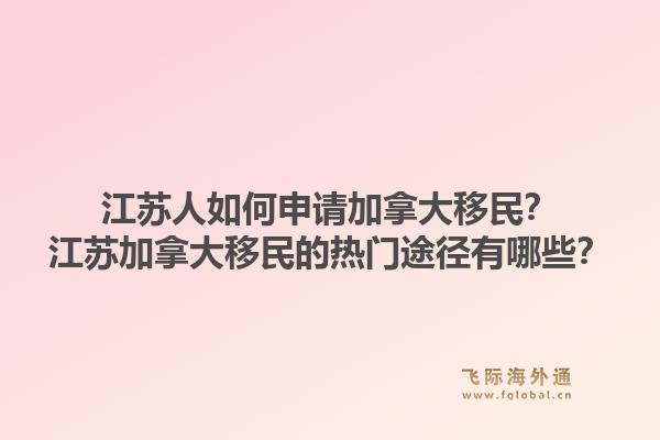 江苏人如何申请加拿大移民?江苏加拿大移民的热门途径有哪些?1.jpg