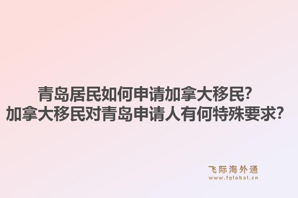 青岛居民如何申请加拿大移民?加拿大移民对青岛申请人有何特殊要求?1.jpg