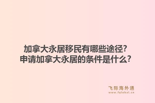 加拿大永居移民有哪些途径？申请加拿大永居的条件是什么？1.jpg