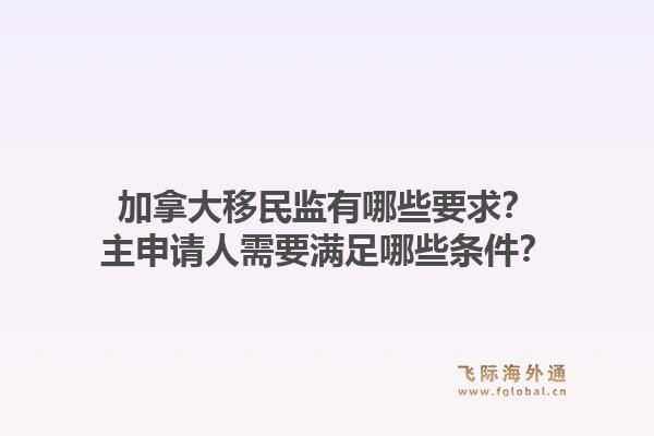 加拿大移民监有哪些要求？主申请人需要满足哪些条件？1.jpg