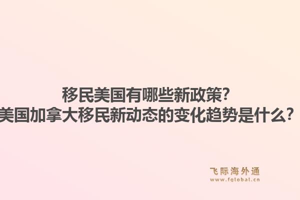 移民美国有哪些新政策？美国加拿大移民新动态的变化趋势是什么？1.jpg