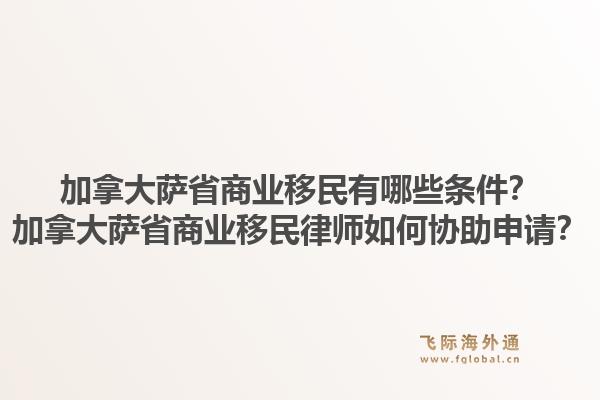 加拿大萨省商业移民有哪些条件？加拿大萨省商业移民律师如何协助申请？1.jpg