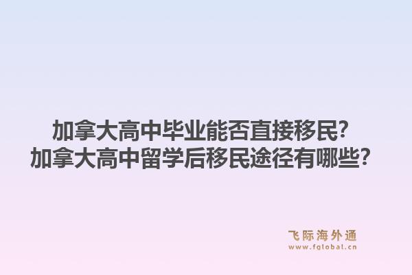 加拿大高中毕业能否直接移民？加拿大高中留学后移民途径有哪些？1.jpg