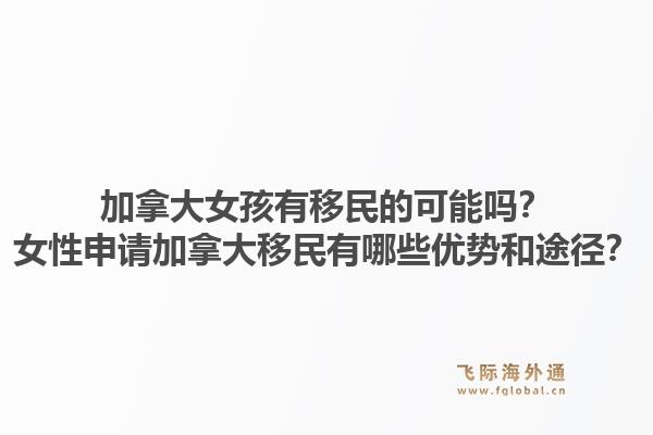 加拿大女孩有移民的可能吗？女性申请加拿大移民有哪些优势和途径？1.jpg