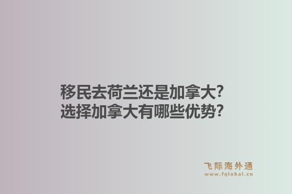移民去荷兰还是加拿大？选择加拿大有哪些优势？1.jpg