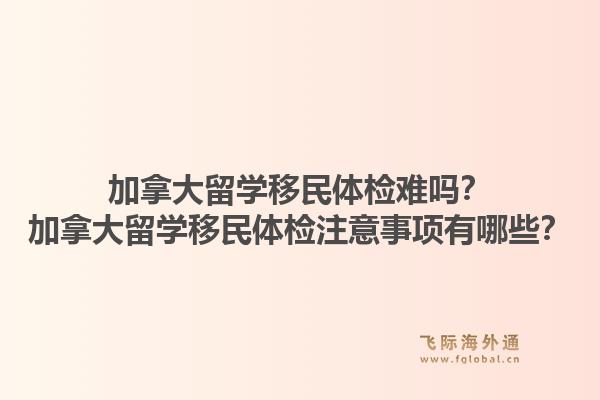 加拿大留学移民体检难吗？加拿大留学移民体检注意事项有哪些？