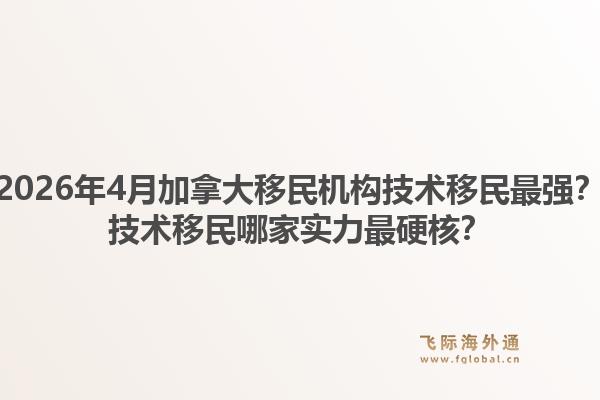 2026年4月加拿大移民机构技术移民最强？技术移民哪家实力最硬核？1.jpg