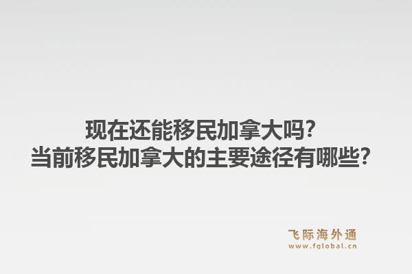 现在还能移民加拿大吗？当前移民加拿大的主要途径有哪些？1.jpg