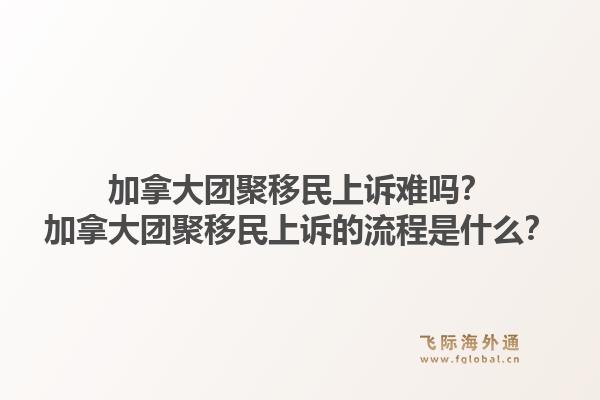 加拿大团聚移民上诉难吗？加拿大团聚移民上诉的流程是什么？1.jpg