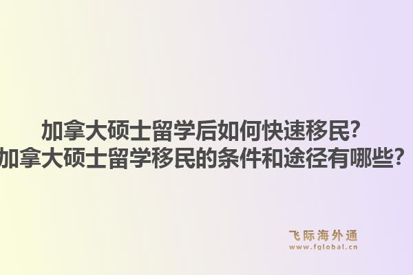加拿大硕士留学后如何快速移民？加拿大硕士留学移民的条件和途径有哪些？