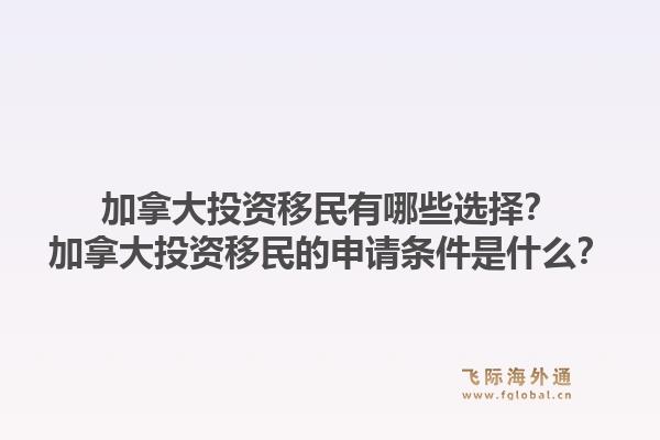 加拿大投资移民有哪些选择？加拿大投资移民的申请条件是什么？