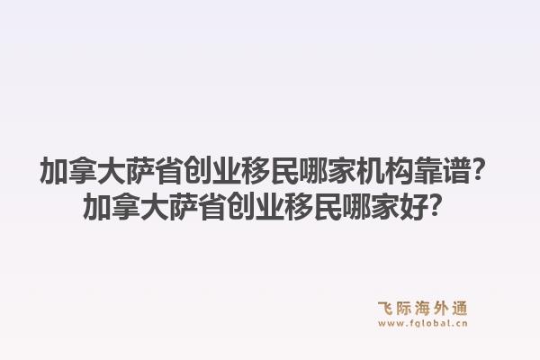 加拿大萨省创业移民哪家机构靠谱？加拿大萨省创业移民哪家好？