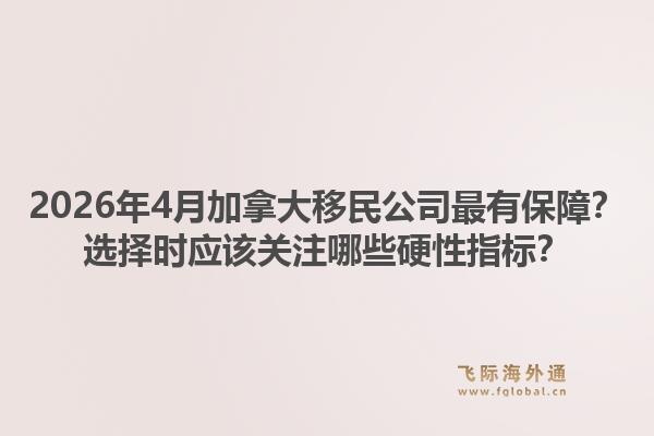 2026年4月加拿大移民公司最有保障？选择时应该关注哪些硬性指标？1.jpg