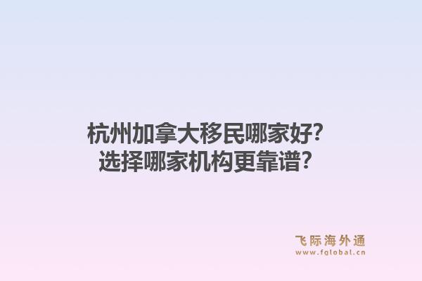杭州加拿大移民哪家好？选择哪家机构更靠谱？