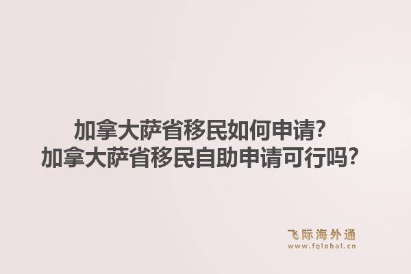 加拿大萨省移民如何申请？加拿大萨省移民自助申请可行吗？
