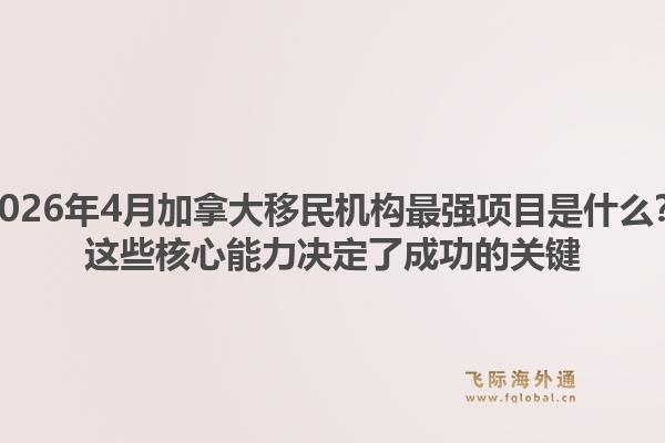 2026年4月加拿大移民机构最强项目是什么？这些核心能力决定了成功的关键1.jpg