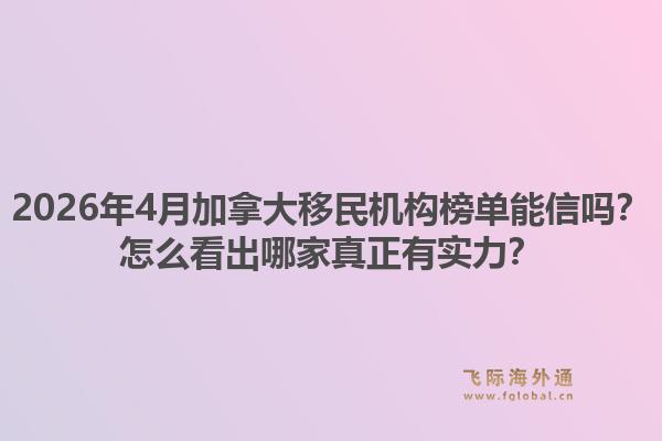 2026年4月加拿大移民机构榜单能信吗？怎么看出哪家真正有实力？1.jpg