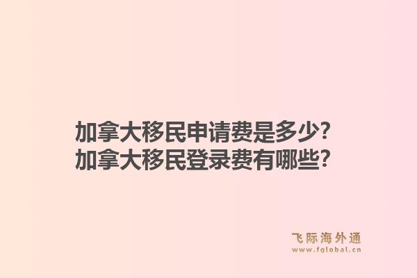 加拿大移民申请费是多少？加拿大移民登录费有哪些？