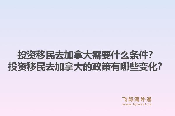 投资移民去加拿大需要什么条件？投资移民去加拿大的政策有哪些变化？1.jpg