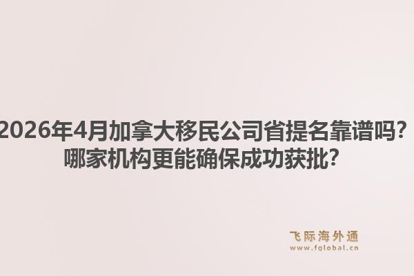 2026年4月加拿大移民公司省提名靠谱吗？哪家机构更能确保成功获批？1.jpg
