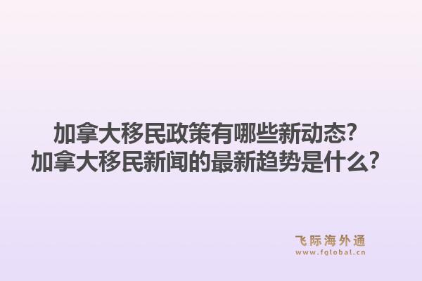 加拿大移民政策有哪些新动态？加拿大移民新闻的最新趋势是什么？1.jpg