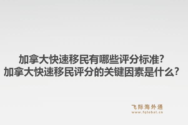 加拿大快速移民有哪些评分标准？加拿大快速移民评分的关键因素是什么？1.jpg