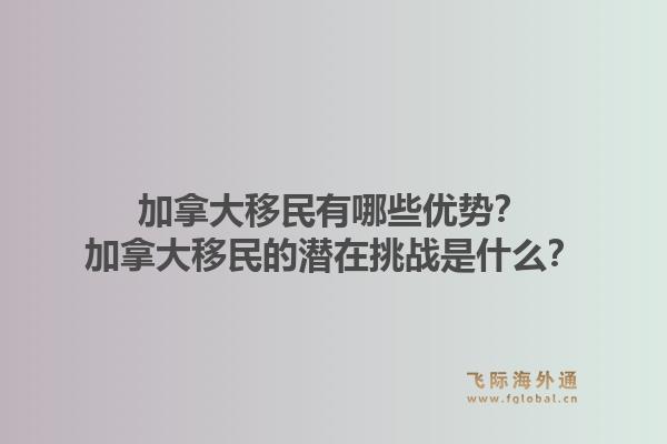 加拿大移民有哪些优势？加拿大移民的潜在挑战是什么？1.jpg