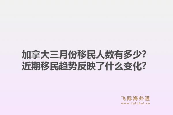 加拿大三月份移民人数有多少？近期移民趋势反映了什么变化？1.jpg