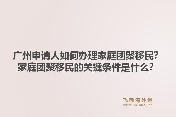 广州申请人如何办理家庭团聚移民？家庭团聚移民的关键条件是什么？1.jpg
