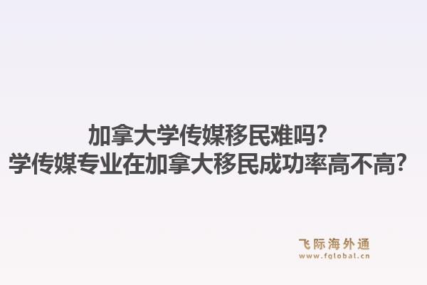 加拿大学传媒移民难吗？学传媒专业在加拿大移民成功率高不高？1.jpg
