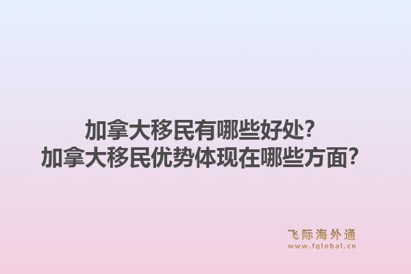 加拿大移民有哪些好处？加拿大移民优势体现在哪些方面？1.jpg