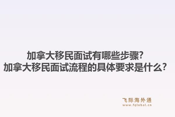 加拿大移民面试有哪些步骤？加拿大移民面试流程的具体要求是什么？1.jpg