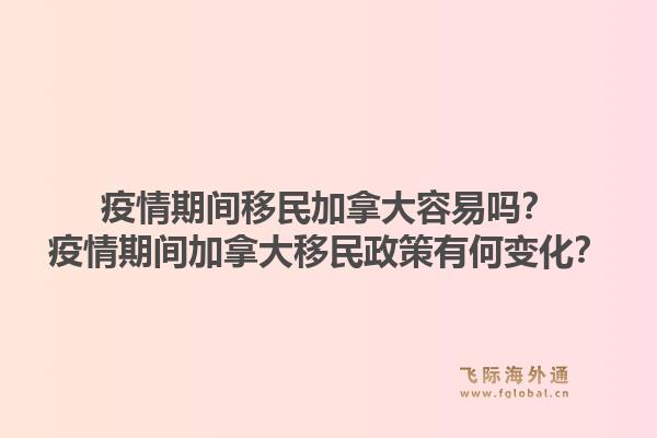 疫情期间移民加拿大容易吗？疫情期间加拿大移民政策有何变化？1.jpg