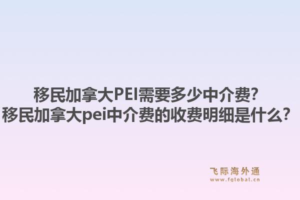 移民加拿大PEI需要多少中介费？移民加拿大pei中介费的收费明细是什么？